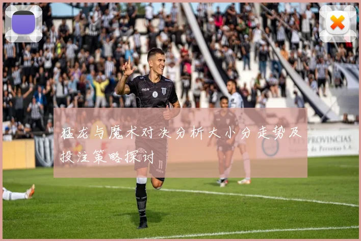 猛龙与魔术对决分析大小分走势及投注策略探讨
