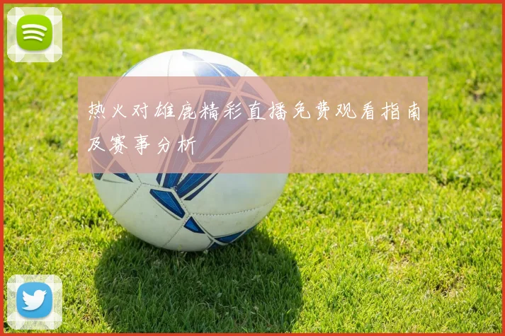 热火对雄鹿精彩直播免费观看指南及赛事分析