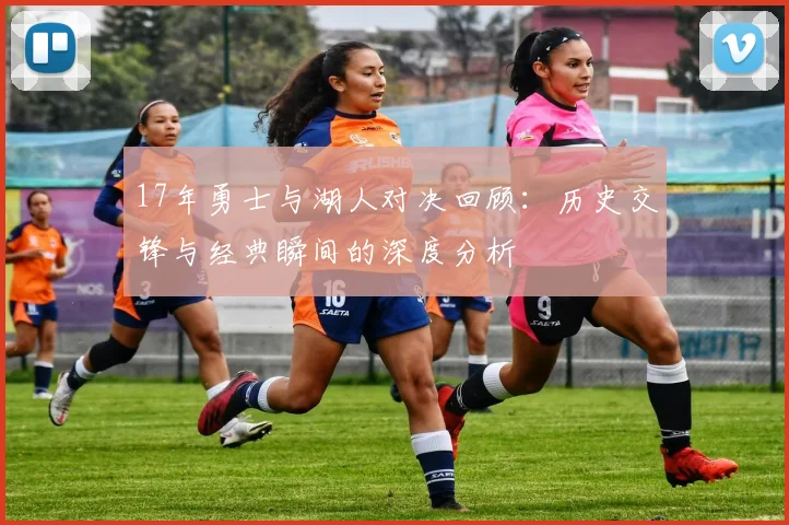 17年勇士与湖人对决回顾：历史交锋与经典瞬间的深度分析