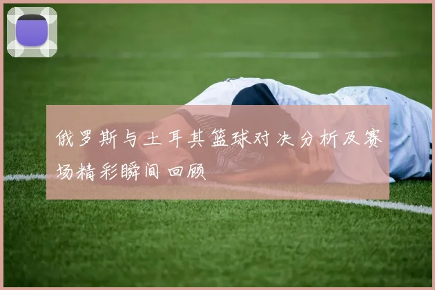 俄罗斯与土耳其篮球对决分析及赛场精彩瞬间回顾