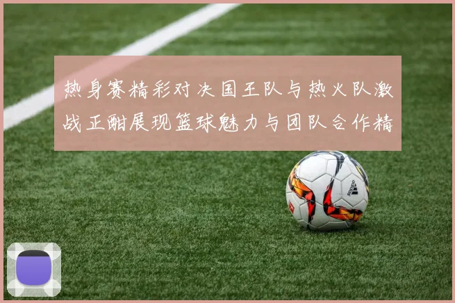 热身赛精彩对决国王队与热火队激战正酣展现篮球魅力与团队合作精神