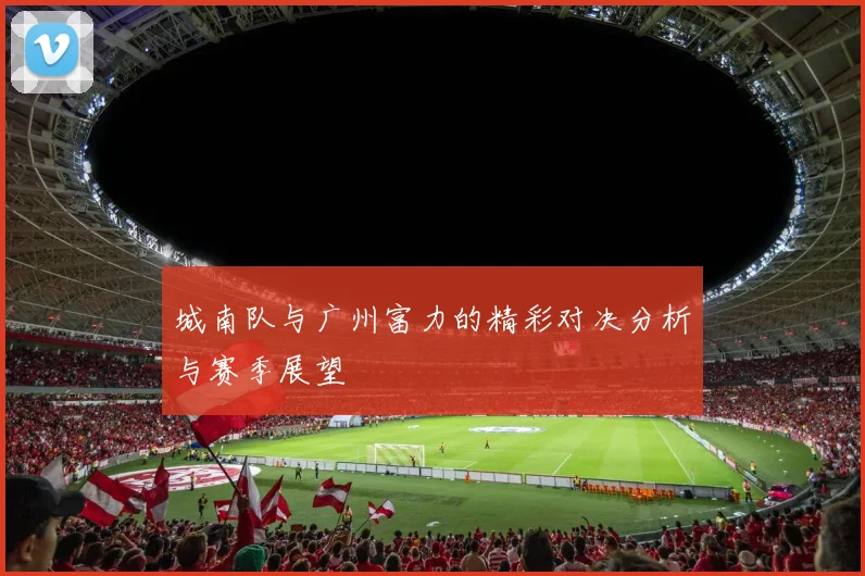 城南队与广州富力的精彩对决分析与赛季展望