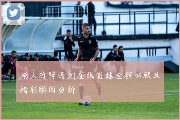 湖人对阵马刺在线直播全程回顾及精彩瞬间分析