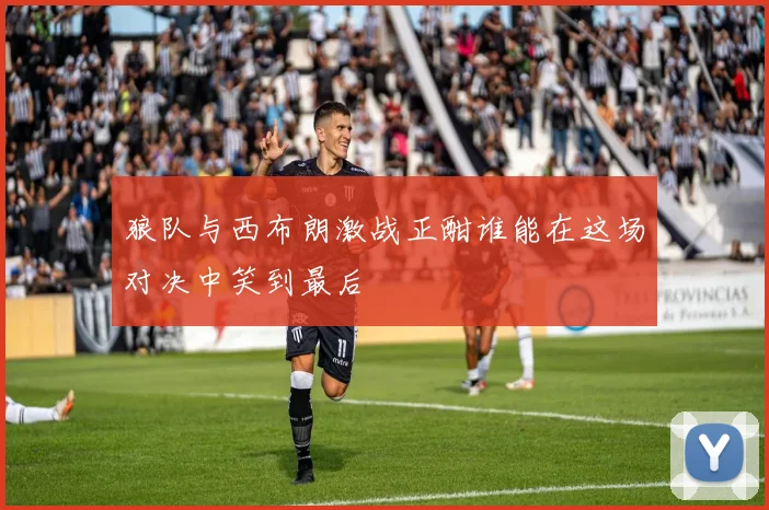 狼队与西布朗激战正酣谁能在这场对决中笑到最后