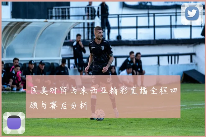 国奥对阵马来西亚精彩直播全程回顾与赛后分析