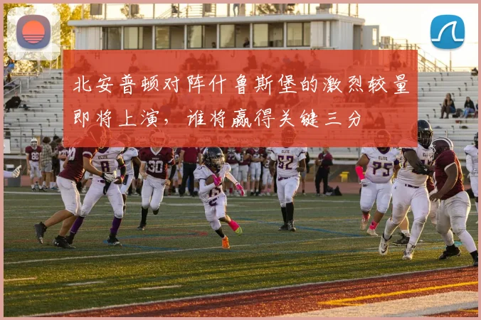 北安普顿对阵什鲁斯堡的激烈较量即将上演，谁将赢得关键三分