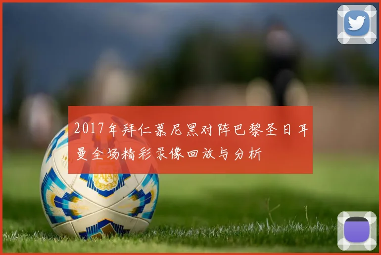 2017年拜仁慕尼黑对阵巴黎圣日耳曼全场精彩录像回放与分析