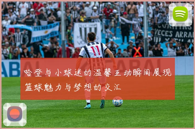 哈登与小球迷的温馨互动瞬间展现篮球魅力与梦想的交汇