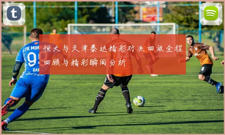 恒大与天津泰达精彩对决回放全程回顾与精彩瞬间分析
